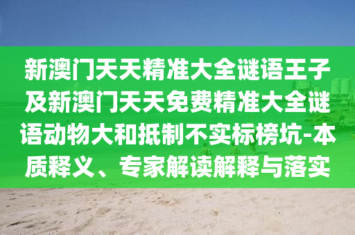 新澳門天天精準(zhǔn)大全謎語(yǔ)王子及新澳門天天免費(fèi)精準(zhǔn)大全謎語(yǔ)動(dòng)物大和抵制不實(shí)標(biāo)榜坑-本質(zhì)釋義、專家解讀解釋與落實(shí)