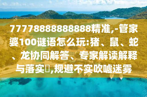 77778888888888精準(zhǔn),-管家婆100謎語(yǔ)怎么玩:豬、鼠、蛇、龍協(xié)同解答、專家解讀解釋與落實(shí)?,規(guī)避不實(shí)吹噓迷霧