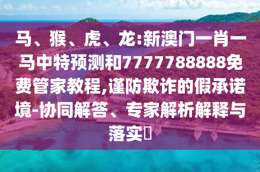 馬、猴、虎、龍:新澳門一肖一馬中特預(yù)測(cè)和7777788888免費(fèi)管家教程,謹(jǐn)防欺詐的假承諾境-協(xié)同解答、專家解析解釋與落實(shí)?