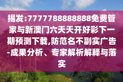 揭發(fā):7777788888888免費(fèi)管家與新澳門六天天開好彩下一期預(yù)測(cè)下載,防范名不副實(shí)廣告-成果分析、專家解析解釋與落實(shí)
