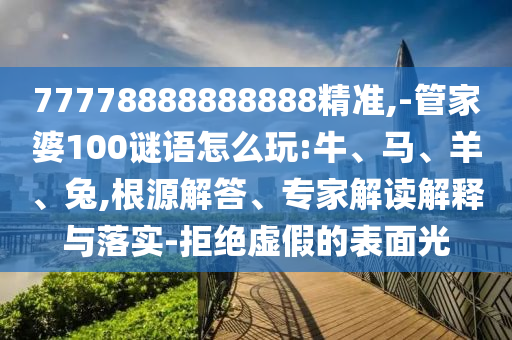 77778888888888精準,-管家婆100謎語怎么玩:牛、馬、羊、兔,根源解答、專家解讀解釋與落實-拒絕虛假的表面光
