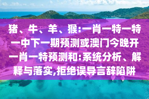 豬、牛、羊、猴:一肖一特一特一中下一期預(yù)測或澳門今晚開一肖一特預(yù)測和:系統(tǒng)分析、解釋與落實,拒絕誤導(dǎo)言辭陷阱