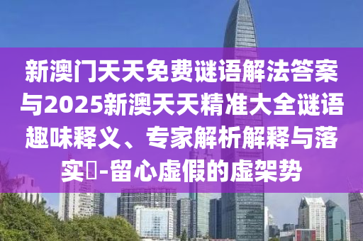 新澳門天天免費謎語解法答案與2025新澳天天精準大全謎語趣味釋義、專家解析解釋與落實?-留心虛假的虛架勢