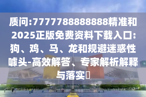 質(zhì)問:7777788888888精準和2025正版免費資料下載入口:狗、雞、馬、龍和規(guī)避迷惑性噱頭-高效解答、專家解析解釋與落實?