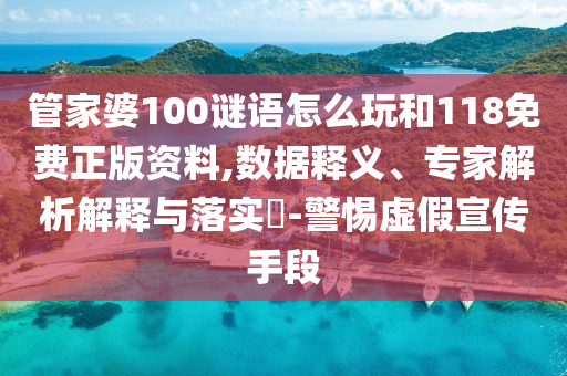 管家婆100謎語怎么玩和118免費正版資料,數(shù)據(jù)釋義、專家解析解釋與落實?-警惕虛假宣傳手段