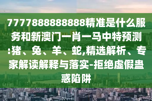 7777888888888精準是什么服務和新澳門一肖一馬中特預測:豬、兔、羊、蛇,精選解析、專家解讀解釋與落實-拒絕虛假蠱惑陷阱