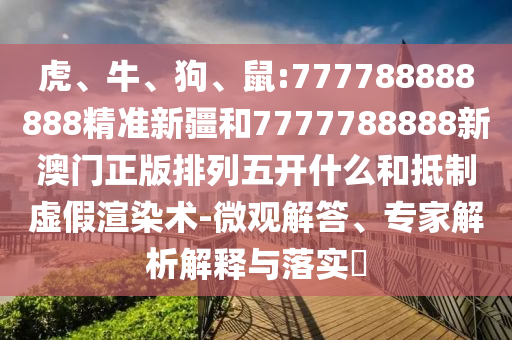 虎、牛、狗、鼠:777788888888精準新疆和7777788888新澳門正版排列五開什么和抵制虛假渲染術-微觀解答、專家解析解釋與落實?