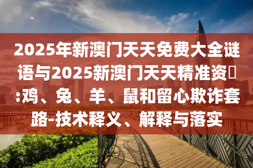 2025年新澳門天天免費大全謎語與2025新澳門天天精準資枓:雞、兔、羊、鼠和留心欺詐套路-技術釋義、解釋與落實