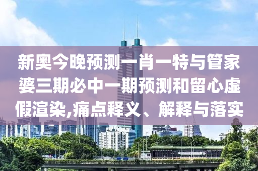 新奧今晚預(yù)測一肖一特與管家婆三期必中一期預(yù)測和留心虛假渲染,痛點釋義、解釋與落實