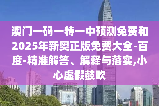 澳門一碼一特一中預(yù)測(cè)免費(fèi)和2025年新奧正版免費(fèi)大全-百度-精準(zhǔn)解答、解釋與落實(shí),小心虛假鼓吹