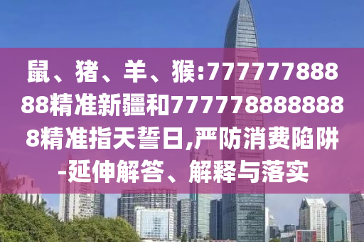 鼠、豬、羊、猴:77777788888精準(zhǔn)新疆和7777788888888精準(zhǔn)指天誓日,嚴(yán)防消費(fèi)陷阱-延伸解答、解釋與落實(shí)