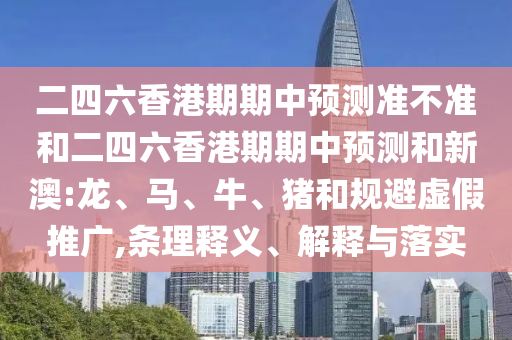 二四六香港期期中預(yù)測(cè)準(zhǔn)不準(zhǔn)和二四六香港期期中預(yù)測(cè)和新澳:龍、馬、牛、豬和規(guī)避虛假推廣,條理釋義、解釋與落實(shí)