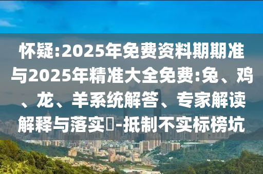 懷疑:2025年免費(fèi)資料期期準(zhǔn)與2025年精準(zhǔn)大全免費(fèi):兔、雞、龍、羊系統(tǒng)解答、專家解讀解釋與落實(shí)?-抵制不實(shí)標(biāo)榜坑