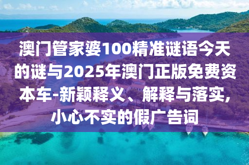 澳門管家婆100精準(zhǔn)謎語(yǔ)今天的謎與2025年澳門正版免費(fèi)資本車-新穎釋義、解釋與落實(shí),小心不實(shí)的假?gòu)V告詞