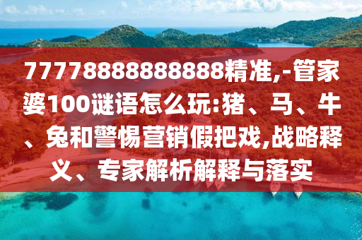77778888888888精準,-管家婆100謎語怎么玩:豬、馬、牛、兔和警惕營銷假把戲,戰(zhàn)略釋義、專家解析解釋與落實