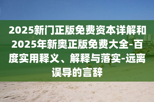 2025新門正版免費資本詳解和2025年新奧正版免費大全-百度實用釋義、解釋與落實-遠離誤導的言辭