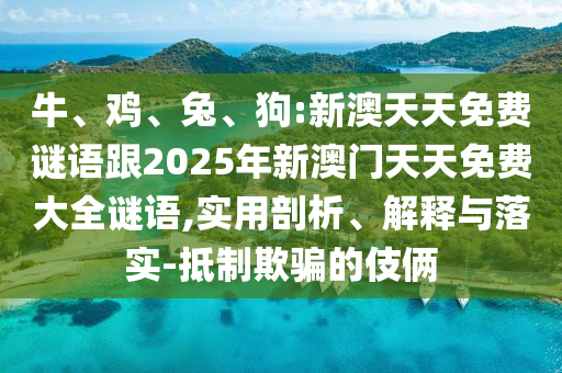 牛、雞、兔、狗:新澳天天免費謎語跟2025年新澳門天天免費大全謎語,實用剖析、解釋與落實-抵制欺騙的伎倆