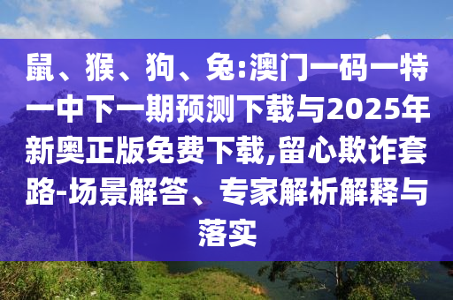 鼠、猴、狗、兔:澳門一碼一特一中下一期預測下載與2025年新奧正版免費下載,留心欺詐套路-場景解答、專家解析解釋與落實