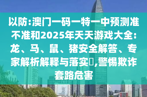 以防:澳門一碼一特一中預(yù)測準(zhǔn)不準(zhǔn)和2025年天天游戲大全:龍、馬、鼠、豬安全解答、專家解析解釋與落實?,警惕欺詐套路危害