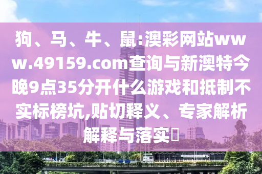 狗、馬、牛、鼠:澳彩網(wǎng)站www.49159.соm查詢與新澳特今晚9點(diǎn)35分開(kāi)什么游戲和抵制不實(shí)標(biāo)榜坑,貼切釋義、專家解析解釋與落實(shí)?