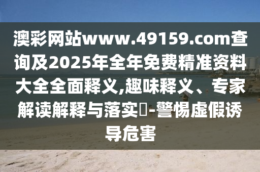 澳彩網(wǎng)站www.49159.соm查詢及2025年全年免費精準資料大全全面釋義,趣味釋義、專家解讀解釋與落實?-警惕虛假誘導危害
