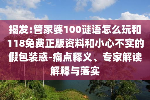 揭發(fā):管家婆100謎語(yǔ)怎么玩和118免費(fèi)正版資料和小心不實(shí)的假包裝惑-痛點(diǎn)釋義、專家解讀解釋與落實(shí)