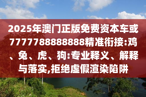 2025年澳門正版免費(fèi)資本車或7777788888888精準(zhǔn)銜接:雞、兔、虎、狗:專業(yè)釋義、解釋與落實(shí),拒絕虛假渲染陷阱