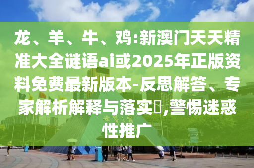 龍、羊、牛、雞:新澳門天天精準(zhǔn)大全謎語(yǔ)ai或2025年正版資料免費(fèi)最新版本-反思解答、專家解析解釋與落實(shí)?,警惕迷惑性推廣