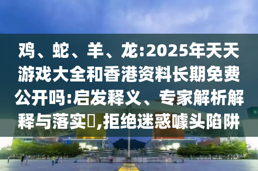 雞、蛇、羊、龍:2025年天天游戲大全和香港資料長(zhǎng)期免費(fèi)公開嗎:啟發(fā)釋義、專家解析解釋與落實(shí)?,拒絕迷惑噱頭陷阱