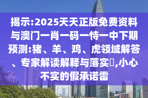 揭示:2025天天正版免費(fèi)資料與澳門一肖一碼一恃一中下期預(yù)測(cè):豬、羊、雞、虎領(lǐng)域解答、專家解讀解釋與落實(shí)?,小心不實(shí)的假承諾雷