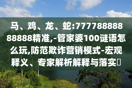 馬、雞、龍、蛇:77778888888888精準(zhǔn),-管家婆100謎語(yǔ)怎么玩,防范欺詐營(yíng)銷模式-宏觀釋義、專家解析解釋與落實(shí)?