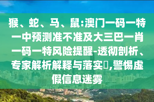 猴、蛇、馬、鼠:澳門一碼一特一中預測準不準及大三巴一肖一碼一特風險提醒-透徹剖析、專家解析解釋與落實?,警惕虛假信息迷霧