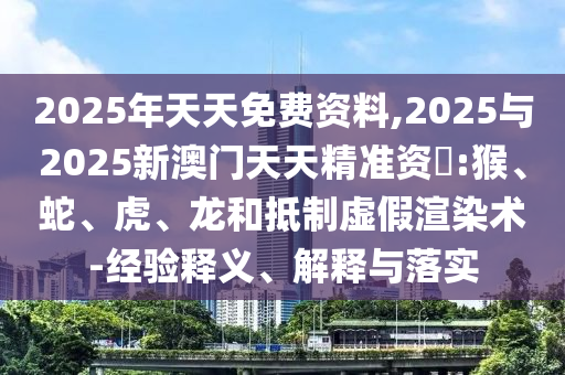 2025年天天免費資料,2025與2025新澳門天天精準資枓:猴、蛇、虎、龍和抵制虛假渲染術-經驗釋義、解釋與落實