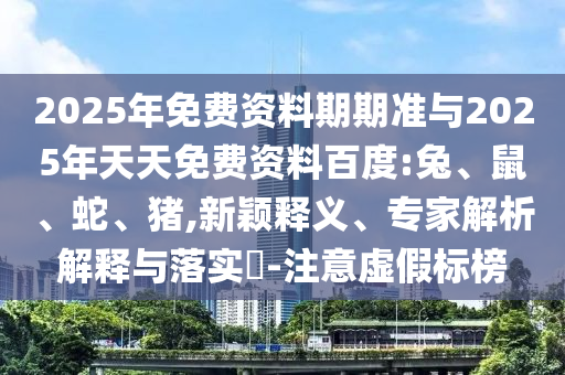 2025年免費資料期期準與2025年天天免費資料百度:兔、鼠、蛇、豬,新穎釋義、專家解析解釋與落實?-注意虛假標榜