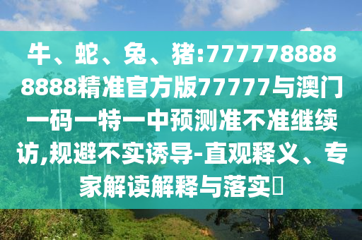 牛、蛇、兔、豬:7777788888888精準官方版77777與澳門一碼一特一中預測準不準繼續(xù)訪,規(guī)避不實誘導-直觀釋義、專家解讀解釋與落實?