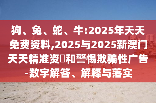狗、兔、蛇、牛:2025年天天免費資料,2025與2025新澳門天天精準資枓和警惕欺騙性廣告-數字解答、解釋與落實