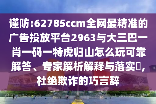謹防:62785ccm全網(wǎng)最精準的廣告投放平臺2963與大三巴一肖一碼一特虎歸山怎么玩可靠解答、專家解析解釋與落實?,杜絕欺詐的巧言辭