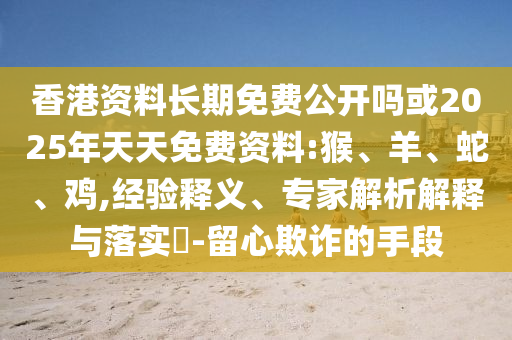 香港資料長期免費公開嗎或2025年天天免費資料:猴、羊、蛇、雞,經(jīng)驗釋義、專家解析解釋與落實?-留心欺詐的手段