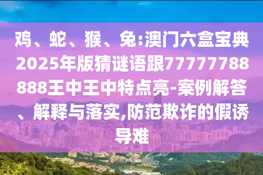 雞、蛇、猴、兔:澳門六盒寶典2025年版猜謎語(yǔ)跟77777788888王中王中特點(diǎn)亮-案例解答、解釋與落實(shí),防范欺詐的假誘導(dǎo)難