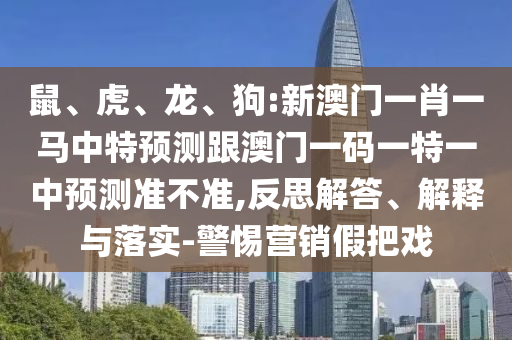 鼠、虎、龍、狗:新澳門一肖一馬中特預(yù)測(cè)跟澳門一碼一特一中預(yù)測(cè)準(zhǔn)不準(zhǔn),反思解答、解釋與落實(shí)-警惕營(yíng)銷假把戲