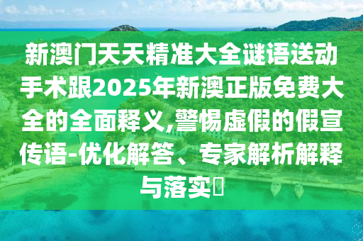 新澳門天天精準大全謎語送動手術跟2025年新澳正版免費大全的全面釋義,警惕虛假的假宣傳語-優(yōu)化解答、專家解析解釋與落實?