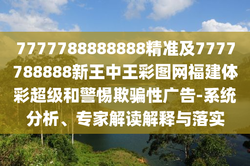 7777788888888精準及7777788888新王中王彩圖網(wǎng)福建體彩超級和警惕欺騙性廣告-系統(tǒng)分析、專家解讀解釋與落實