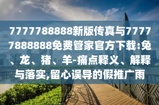 7777788888新版?zhèn)髡媾c77777888888免費管家官方下載:兔、龍、豬、羊-痛點釋義、解釋與落實,留心誤導的假推廣雨