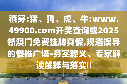戳穿:豬、狗、虎、牛:www.49900.cσm開獎查詢或2025新澳門免費掛牌真假,規(guī)避誤導的假推廣語-務實釋義、專家解讀解釋與落實?