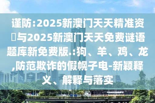 謹防:2025新澳門天天精準資枓與2025新澳門天天免費謎語題庫新免費版.:狗、羊、雞、龍,防范欺詐的假幌子電-新穎釋義、解釋與落實