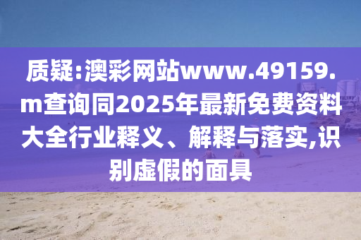 質疑:澳彩網(wǎng)站www.49159.m查詢同2025年最新免費資料大全行業(yè)釋義、解釋與落實,識別虛假的面具