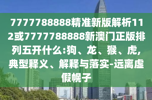 7777788888精準新版解析112或7777788888新澳門正版排列五開什么:狗、龍、猴、虎,典型釋義、解釋與落實-遠離虛假幌子