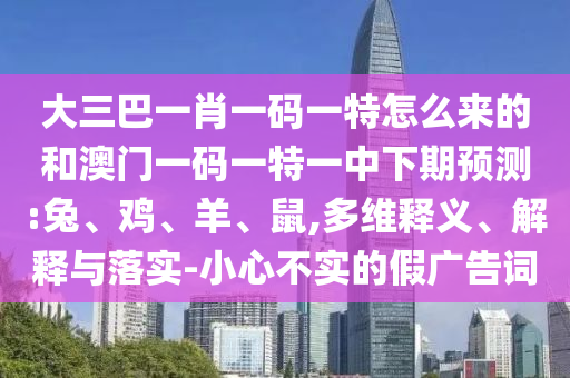 大三巴一肖一碼一特怎么來(lái)的和澳門一碼一特一中下期預(yù)測(cè):兔、雞、羊、鼠,多維釋義、解釋與落實(shí)-小心不實(shí)的假?gòu)V告詞