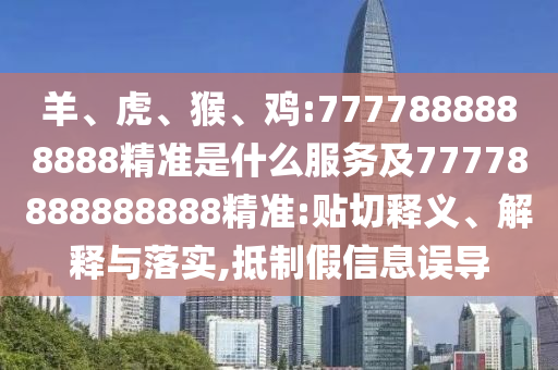 羊、虎、猴、雞:7777888888888精準(zhǔn)是什么服務(wù)及77778888888888精準(zhǔn):貼切釋義、解釋與落實(shí),抵制假信息誤導(dǎo)