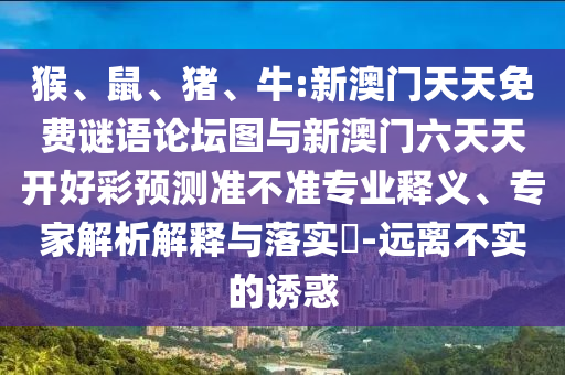 猴、鼠、豬、牛:新澳門天天免費(fèi)謎語(yǔ)論壇圖與新澳門六天天開好彩預(yù)測(cè)準(zhǔn)不準(zhǔn)專業(yè)釋義、專家解析解釋與落實(shí)?-遠(yuǎn)離不實(shí)的誘惑